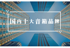 国内靠谱的十大音箱品牌